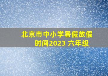 北京市中小学暑假放假时间2023 六年级